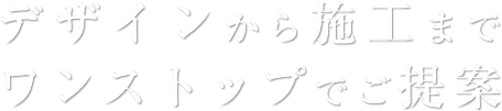 デザインから施工までワンストップでご提案